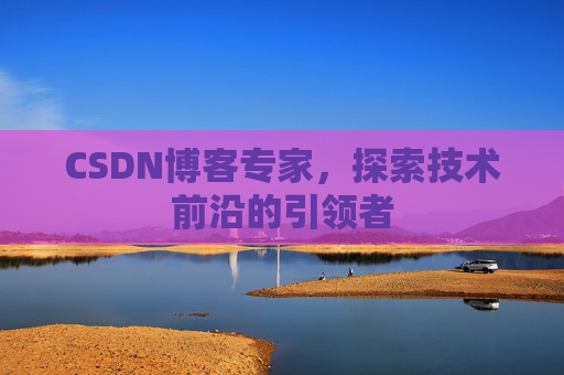 CSDN博客专家,探索技术前沿的引领者